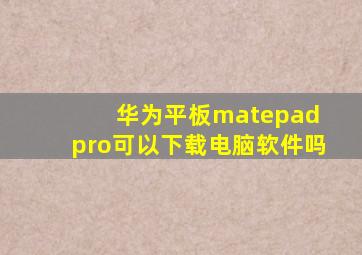 华为平板matepad pro可以下载电脑软件吗